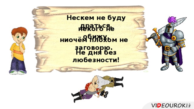 Нескем не буду драться, некого не обижу, ниочём плохом не заговорю. Не дня без любезности!  