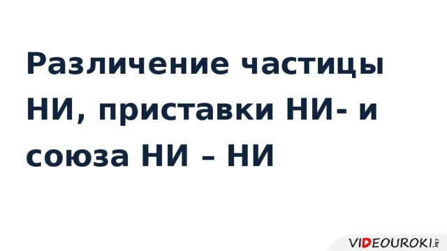 Различение частицы НИ, приставки НИ- и  союза НИ – НИ 