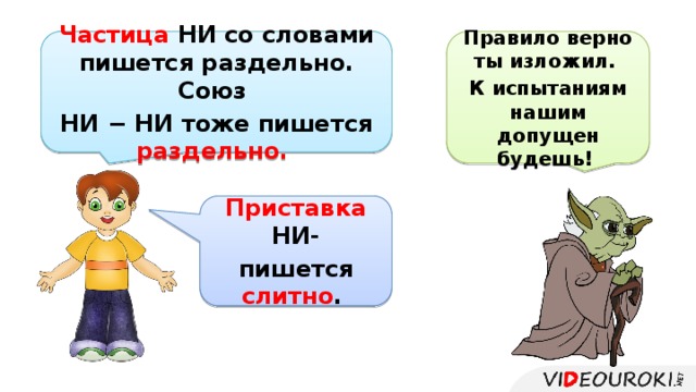 Правило верно ты изложил. Частица НИ со словами пишется раздельно. Союз К испытаниям нашим допущен будешь! НИ − НИ тоже пишется раздельно. Приставка НИ- пишется слитно .  