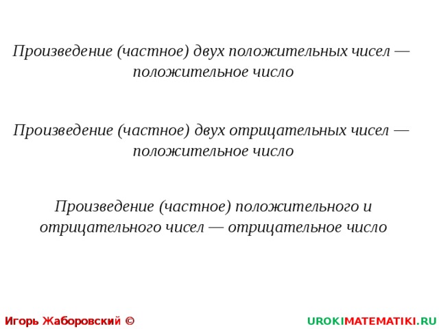 Произведение (частное) двух положительных чисел — положительное число Произведение (частное) двух отрицательных чисел — положительное число Произведение (частное) положительного и отрицательного чисел — отрицательное число Игорь Жаборовский © 2012 UROKI MATEMATIKI .RU 