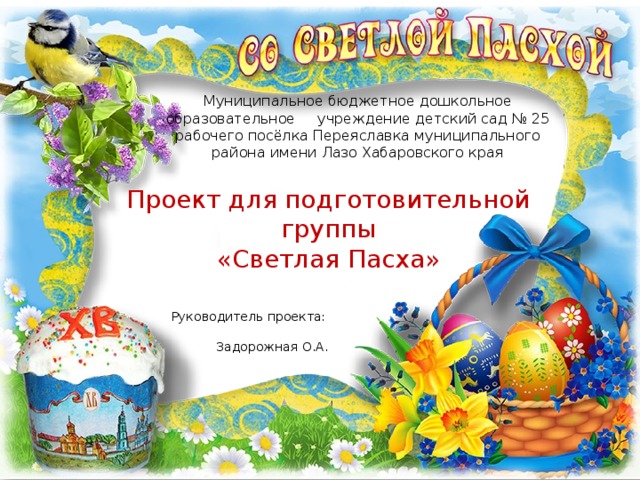 Муниципальное бюджетное дошкольное образовательное учреждение детский сад № 25 рабочего посёлка Переяславка муниципального района имени Лазо Хабаровского края Проект для подготовительной группы «Светлая Пасха» Руководитель проекта: Задорожная О.А. 