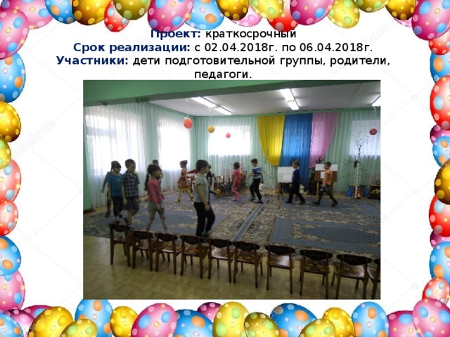 Проект:  краткосрочный Срок реализации:   с 02.04.2018г. по 06.04.2018г. Участники:   дети подготовительной группы, родители, педагоги. 