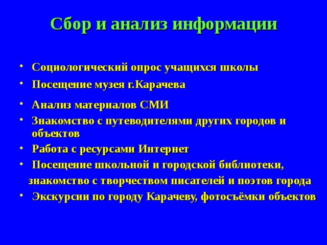 Сбор и анализ информации Социологический опрос учащихся школы Посещение музея г.Карачева Анализ материалов СМИ Знакомство с путеводителями других городов и объектов Работа с ресурсами Интернет Посещение школьной и городской библиотеки,  знакомство с творчеством писателей и поэтов города Экскурсии по городу Карачеву, фотосъёмки объектов   