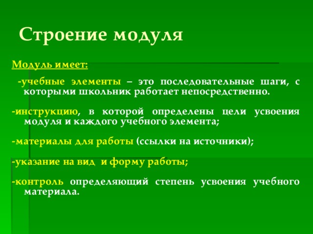 Строение модуля Модуль имеет:   -учебные элементы – это последовательные шаги, с которыми школьник работает непосредственно.  -инструкцию , в которой определены цели усвоения модуля и каждого учебного элемента;  -материалы для работы (ссылки на источники);  -указание на вид и форму работы;  -контроль  определяющий степень усвоения учебного материала. 