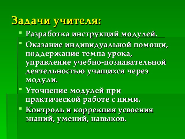 Задачи учителя: Разработка инструкций модулей. Оказание индивидуальной помощи, поддержание темпа урока, управление учебно-познавательной деятельностью учащихся через модули. Уточнение модулей при практической работе с ними. Контроль и коррекция усвоения знаний, умений, навыков. 