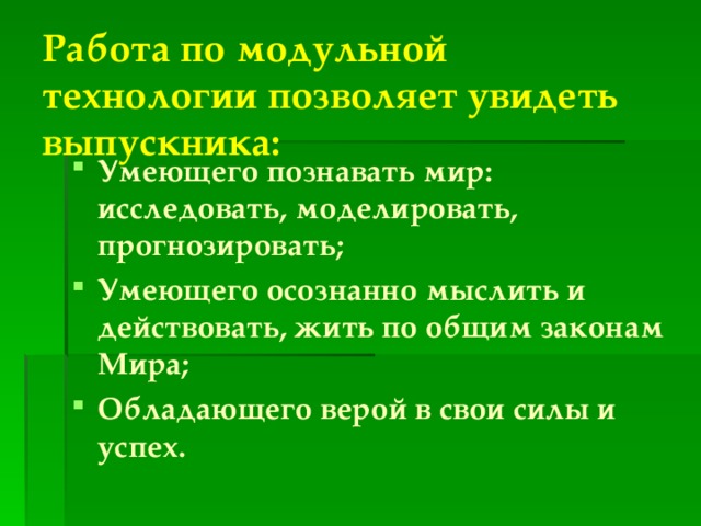 Работа по модульной технологии позволяет увидеть выпускника: Умеющего познавать мир: исследовать, моделировать, прогнозировать; Умеющего осознанно мыслить и действовать, жить по общим законам Мира; Обладающего верой в свои силы и успех. 