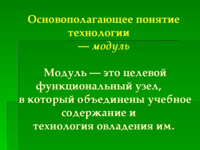 Основополагающее понятие технологии — модуль  Модуль — это целевой функциональный узел, в который объединены учебное содержание и технология овладения им. 