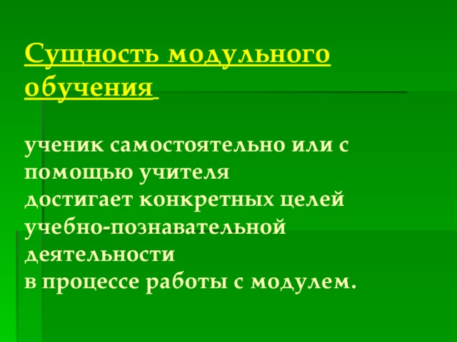 Сущность модульного обучения   ученик самостоятельно или с помощью учителя достигает конкретных целей учебно-познавательной деятельности в процессе работы с модулем.  