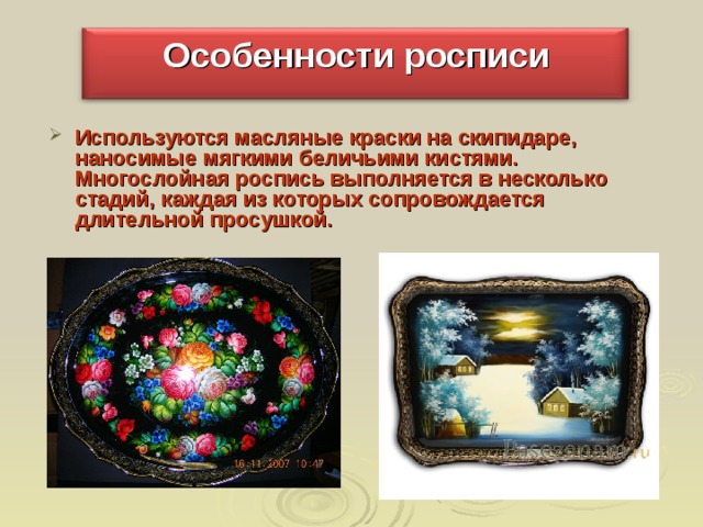Особенности росписи  Используются масляные краски на скипидаре, наносимые мягкими беличьими кистями. Многослойная роспись выполняется в несколько стадий, каждая из которых сопровождается длительной просушкой. 
