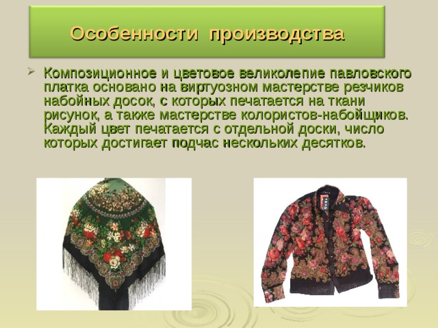 Особенности производства Композиционное и цветовое великолепие павловского платка основано на виртуозном мастерстве резчиков набойных досок, с которых печатается на ткани рисунок, а также мастерстве колористов-набойщиков. Каждый цвет печатается с отдельной доски, число которых достигает подчас нескольких десятков. 