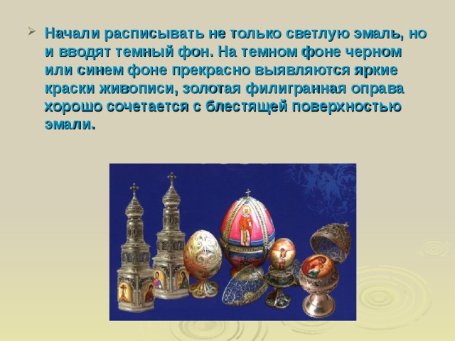 Начали расписывать не только светлую эмаль, но и вводят темный фон. На темном фоне черном или синем фоне прекрасно выявляются яркие краски живописи, золотая филигранная оправа хорошо сочетается с блестящей поверхностью эмали. 