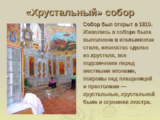 «Хрустальный» собор Собор был открыт в 1810. Живопись в соборе была выполнена в итальянском стиле, иконостас сделан из хрусталя, все подсвечники перед местными иконами, покровы над плащаницей и престолами — хрустальные, хрустальной была и огромная люстра. 
