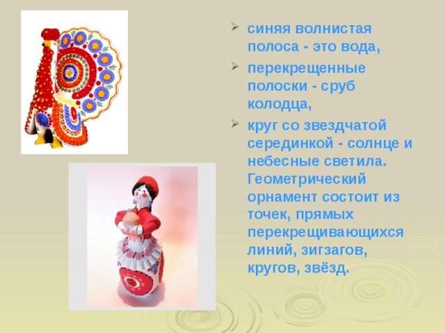 синяя волнистая полоса - это вода, перекрещенные полоски - сруб колодца, круг со звездчатой серединкой - солнце и небесные светила. Геометрический орнамент состоит из точек, прямых перекрещивающихся линий, зигзагов, кругов, звёзд.  
