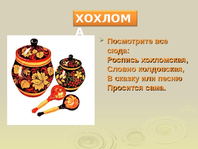 ХОХЛОМА Посмотрите все сюда:  Роспись хохломская,  Словно колдовская,  В сказку или песню  Просится сама.    