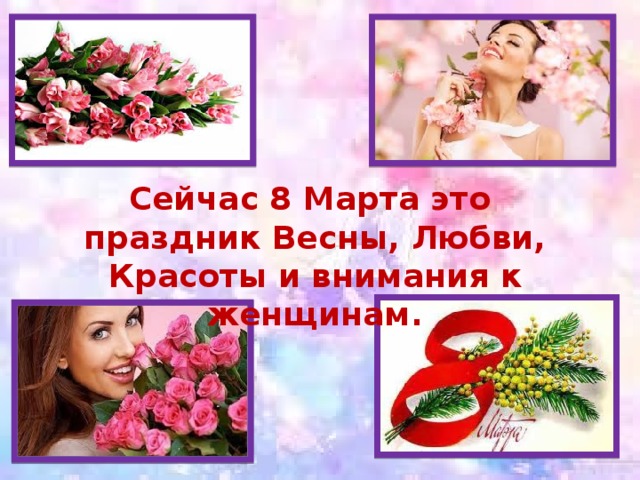 Сейчас 8 Марта это праздник Весны, Любви, Красоты и внимания к женщинам. 