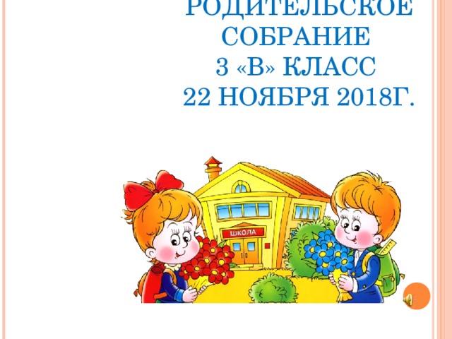 РОДИТЕЛЬСКОЕ СОБРАНИЕ  3 «В» КЛАСС  22 НОЯБРЯ 2018Г.  