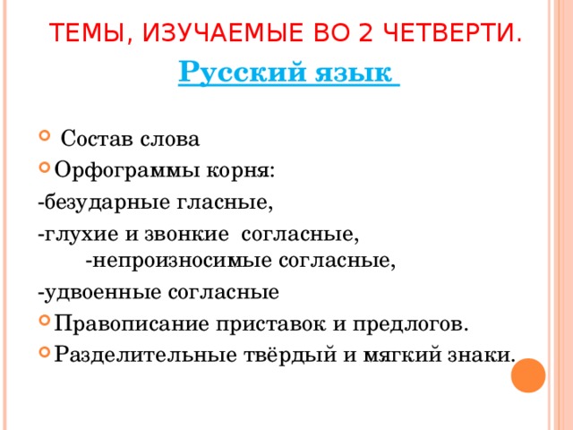 ТЕМЫ, ИЗУЧАЕМЫЕ ВО 2 ЧЕТВЕРТИ. Русский язык  Состав слова Орфограммы корня: -безударные гласные, -глухие и звонкие согласные, -непроизносимые согласные, -удвоенные согласные Правописание приставок и предлогов. Разделительные твёрдый и мягкий знаки.    