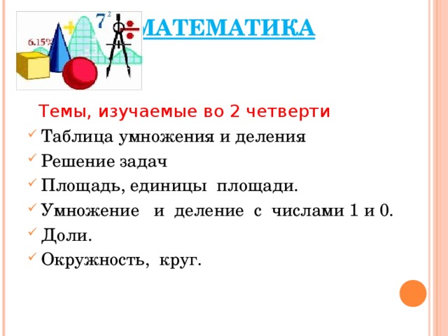 МАТЕМАТИКА  Темы, изучаемые во 2 четверти Таблица умножения и деления Решение задач Площадь, единицы площади. Умножение и деление с числами 1 и 0. Доли. Окружность, круг.    
