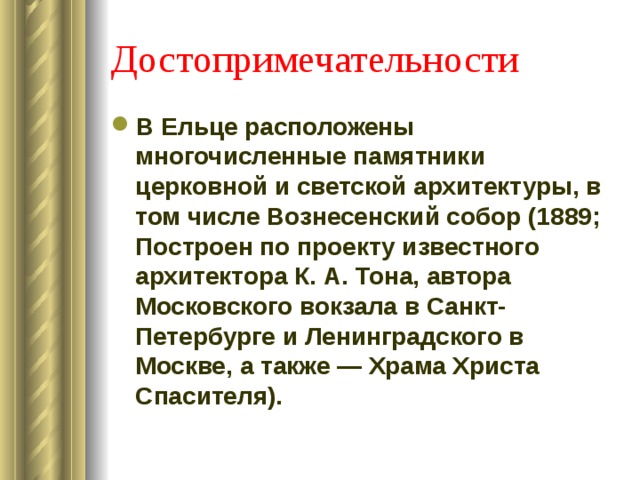 Достопримечательности В Ельце расположены многочисленные памятники церковной и светской архитектуры, в том числе Вознесенский собор (1889; Построен по проекту известного архитектора К. А. Тона, автора Московского вокзала в Санкт-Петербурге и Ленинградского в Москве, а также — Храма Христа Спасителя). 