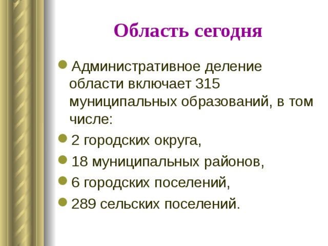 Область сегодня Административное деление области включает 315 муниципальных образований, в том числе: 2 городских округа, 18 муниципальных районов, 6 городских поселений, 289 сельских поселений. 