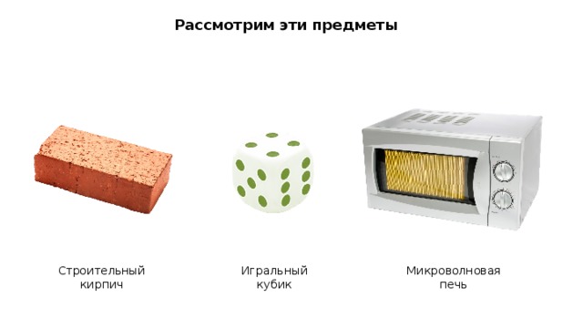 Рассмотрим эти предметы Строительный кирпич Игральный кубик Микроволновая печь 
