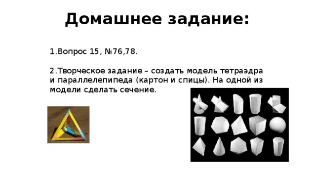 Домашнее задание:   Вопрос 15, №76,78.   Творческое задание – создать модель тетраэдра и параллелепипеда (картон и спицы). На одной из модели сделать сечение. 