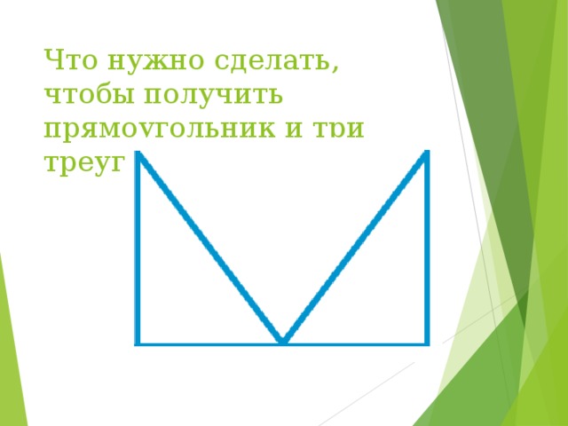 Что нужно сделать, чтобы получить прямоугольник и три треугольника? 