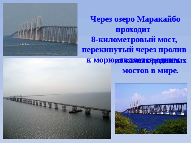   Через озеро Маракайбо проходит 8-километровый мост,  перекинутый через пролив к морю, является одним из самых длинных мостов в мире. 