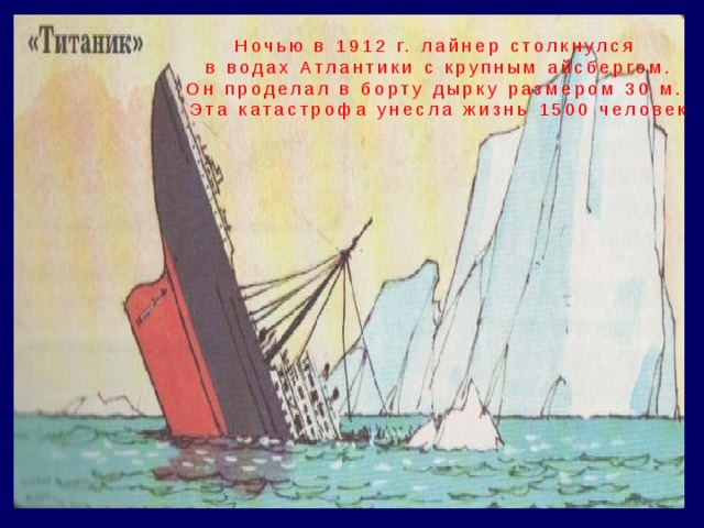 Ночью в 1912 г. лайнер столкнулся в водах Атлантики с крупным айсбергом. Он проделал в борту дырку размером 30 м. Эта катастрофа унесла жизнь 1500 человек 