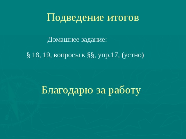 Подведение итогов  Домашнее задание:  § 18, 19, вопросы к §§, упр.17, (устно)  Благодарю за работу 