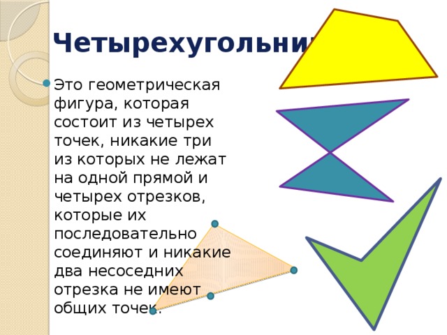 Четырехугольник Это геометрическая фигура, которая состоит из четырех точек, никакие три из которых не лежат на одной прямой и четырех отрезков, которые их последовательно соединяют и никакие два несоседних отрезка не имеют общих точек. 