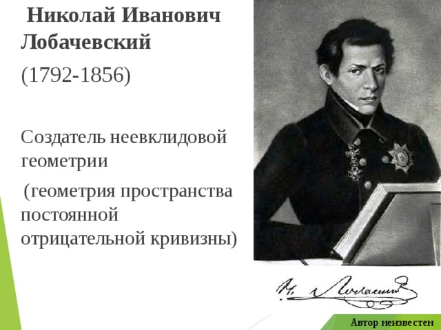  Николай Иванович Лобачевский  (1792-1856)  Создатель неевклидовой геометрии  (геометрия пространства постоянной отрицательной кривизны) Автор неизвестен 
