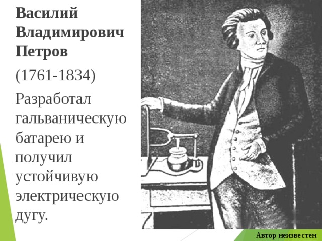   Василий Владимирович Петров  (1761-1834)   Разработал гальваническую батарею и получил устойчивую электрическую дугу. Автор неизвестен 