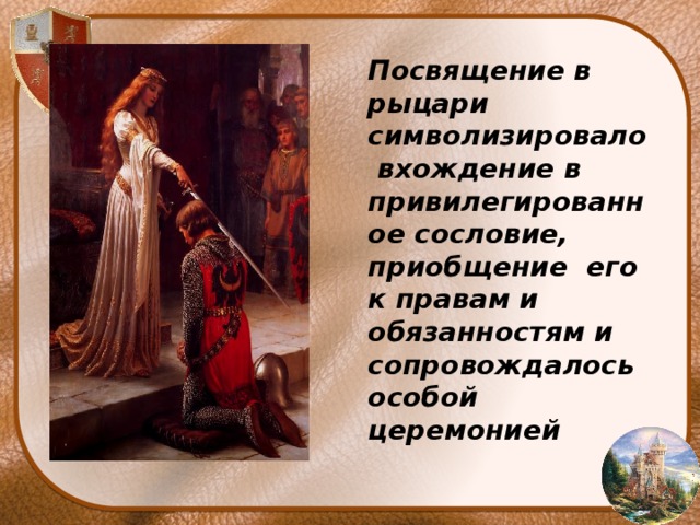 Посвящение в рыцари символизировало вхождение в привилегированное сословие, приобщение его к правам и обязанностям и сопровождалось особой церемонией 