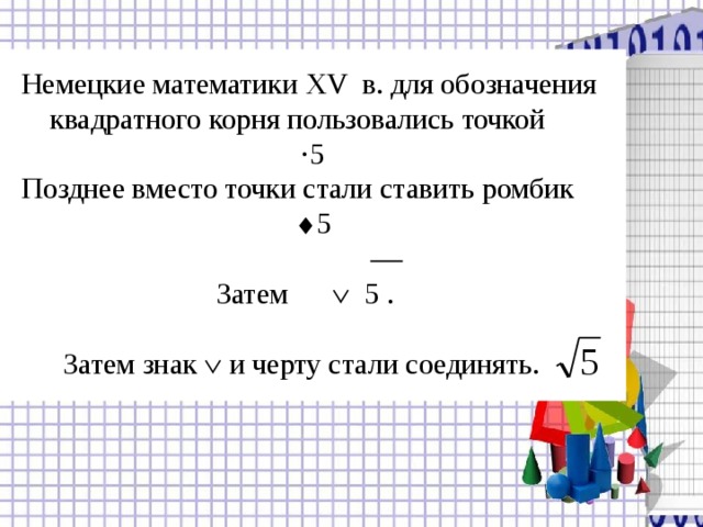 Немецкие математики XV в. для обозначения квадратного корня пользовались точкой  ·5 Позднее вместо точки стали ставить ромбик   5   Затем  5 . Затем знак  и черту стали соединять. 