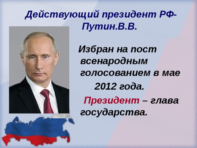  Действующий президент РФ-  Путин.В.В.  Избран на пост всенародным голосованием в мае  2012 года.  Президент – глава государства.  