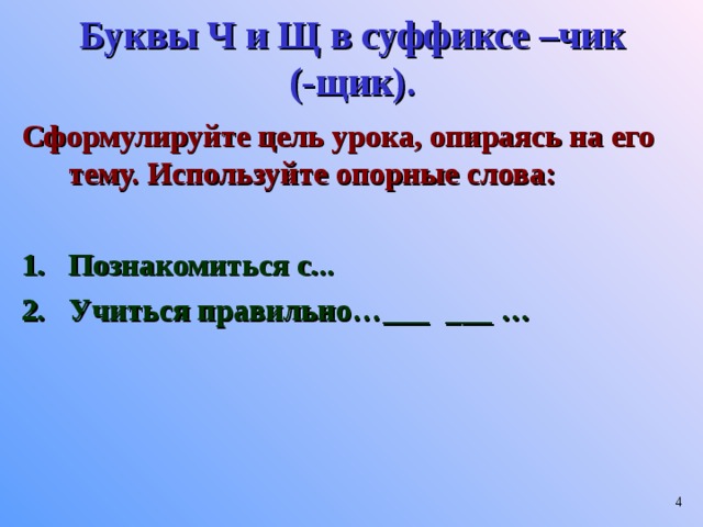 Буквы Ч и Щ в суффиксе –чик  (-щик). Сформулируйте цель урока, опираясь на его тему. Используйте опорные слова:  Познакомиться с... Учиться правильно…___ ___ …   