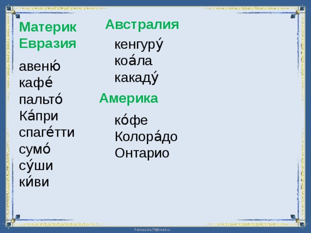 Австралия  Материк Евразия кенгуру́ коа́ла какаду́ авеню́ кафе́ пальто́ Ка́при спаге́тти сумо́ су́ши ки́ви  Америка ко́фе Колора́до Онтарио 