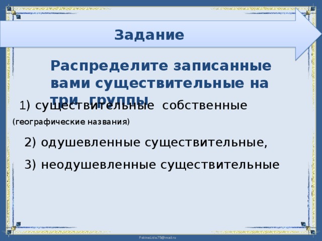 Задание Распределите записанные вами существительные на три группы  1 ) существительные собственные (географические названия)  2) одушевленные существительные,  3) неодушевленные существительные 