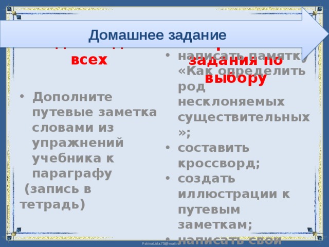 Домашнее задание Творческие задания по выбору Задание для всех Дополните путевые заметка словами из упражнений учебника к параграфу  (запись в тетрадь) написать памятку «Как определить род несклоняемых существительных»; составить кроссворд; создать иллюстрации к путевым заметкам; написать свои путевые заметки 