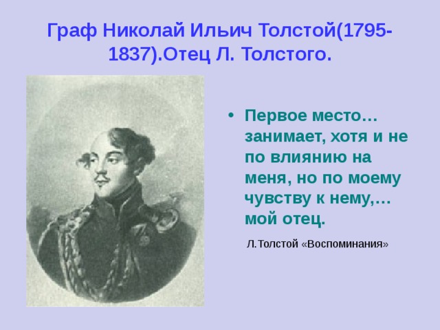 Граф Николай Ильич Толстой(1795-1837).Отец Л. Толстого.  Первое место…занимает, хотя и не по влиянию на меня, но по моему чувству к нему,… мой отец.  Л.Толстой «Воспоминания» 
