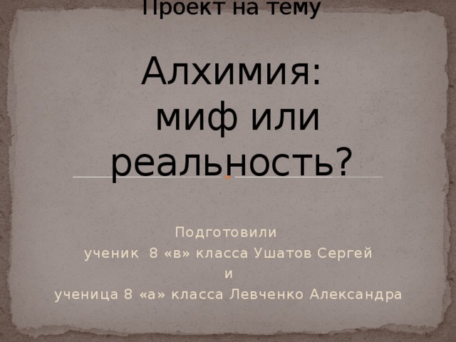 Проект на тему   Алхимия:  миф или реальность? Подготовили ученик 8 «в» класса Ушатов Сергей  и ученица 8 «а» класса Левченко Александра 