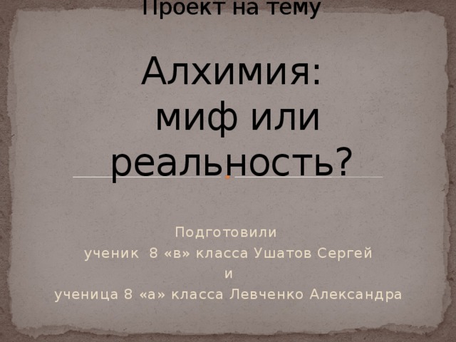 Проект на тему   Алхимия:  миф или реальность? Подготовили ученик 8 «в» класса Ушатов Сергей  и ученица 8 «а» класса Левченко Александра 