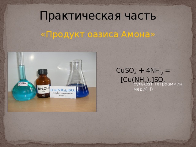 Практическая часть «Продукт оазиса Амона» CuSO 4 + 4NH 3 = [Cu(NH 3 ) 4 ]SO 4 сульфат тетрааммин меди( II) 