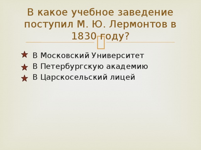  В какое учебное заведение поступил М. Ю. Лермонтов в 1830 году?    В Московский Университет  В Петербургскую академию  В Царскосельский лицей 