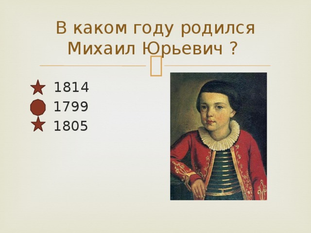 В каком году родился Михаил Юрьевич ?  1814  1799  1805 