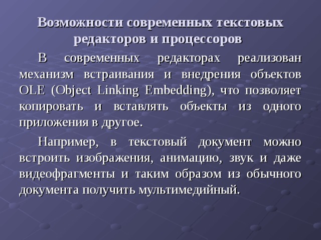 Возможности современных текстовых редакторов и процессоров  В современных редакторах реализован механизм встраивания и внедрения объектов OLE ( Object Linking Embedding ), что позволяет копировать и вставлять объекты из одного приложения в другое. Например, в текстовый документ можно встроить изображения, анимацию, звук и даже видеофрагменты и таким образом из обычного документа получить мультимедийный. 