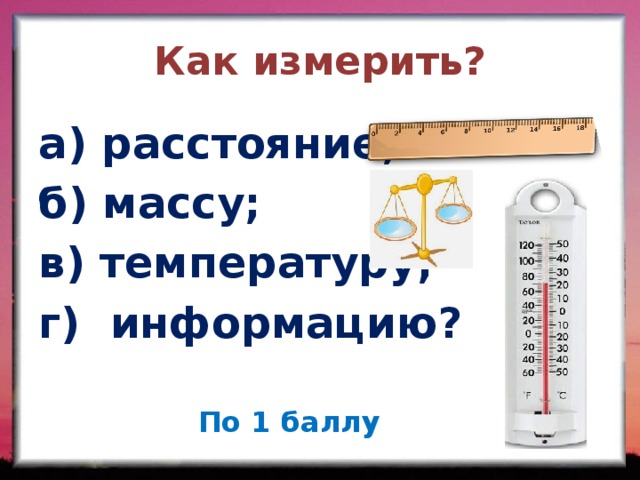 Как измерить? а) расстояние; б) массу; в) температуру; г) информацию? По 1 баллу  
