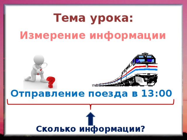 Тема урока: Измерение информации Отправление поезда в 13:00 Сколько информации? 