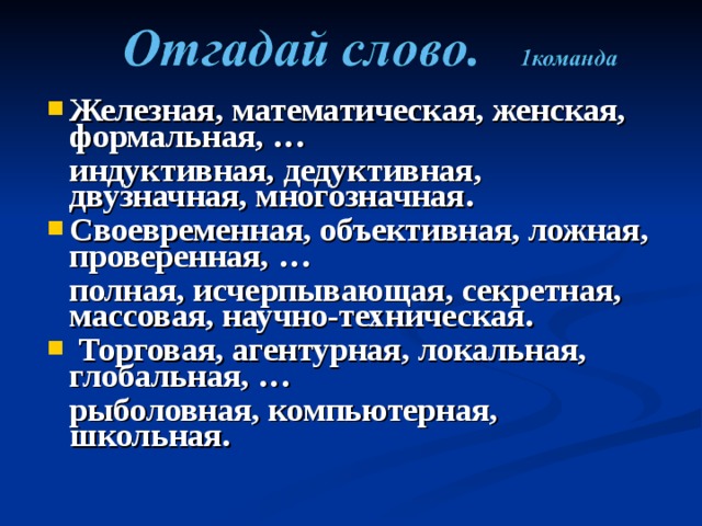 Железная, математическая, женская, формальная, …  индуктивная, дедуктивная, двузначная, многозначная. Своевременная, объективная, ложная, проверенная, …  полная, исчерпывающая, секретная, массовая, научно-техническая.  Торговая, агентурная, локальная, глобальная, …  рыболовная, компьютерная, школьная.  